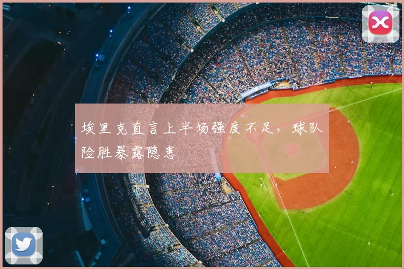 埃里克直言上半场强度不足，球队险胜暴露隐患
