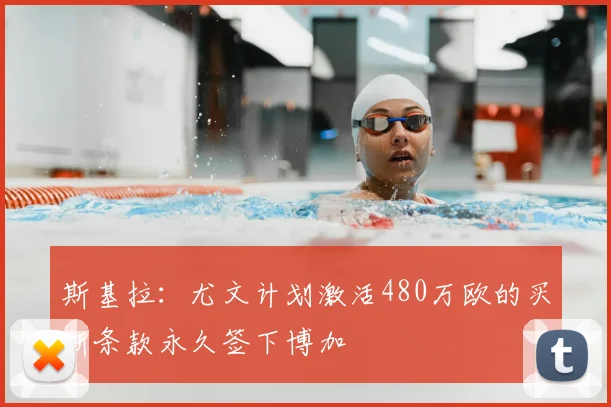 斯基拉:尤文计划激活480万欧的买断条款永久签下博加