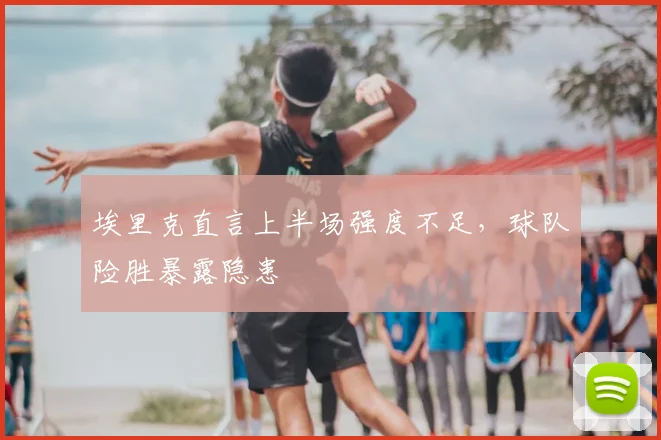 埃里克直言上半场强度不足，球队险胜暴露隐患
