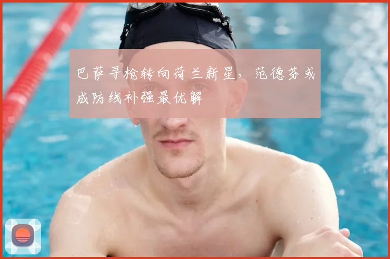 巴萨寻枪转向荷兰新星，范德芬或成防线补强最优解