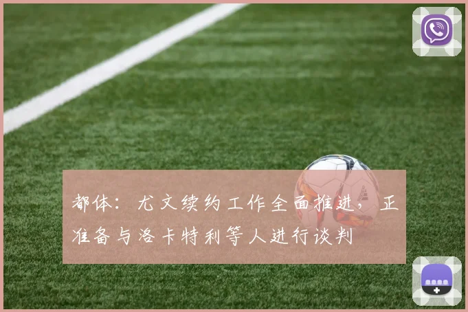 都体：尤文续约工作全面推进，正准备与洛卡特利等人进行谈判