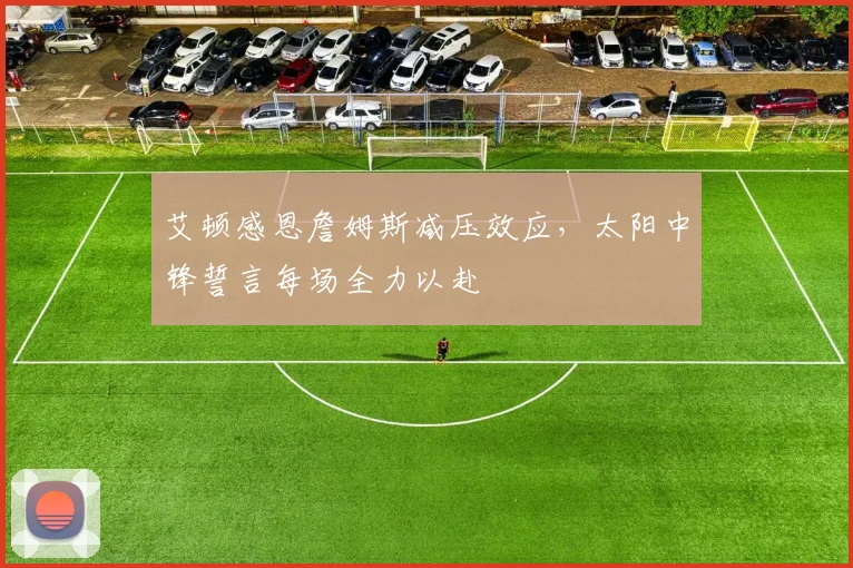 艾顿感恩詹姆斯减压效应，太阳中锋誓言每场全力以赴