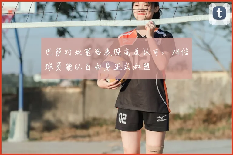 巴萨对坎塞洛表现高度认可，相信球员能以自由身正式加盟