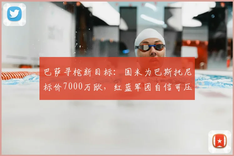 巴萨寻枪新目标：国米为巴斯托尼标价7000万欧，红蓝军团自信可压价