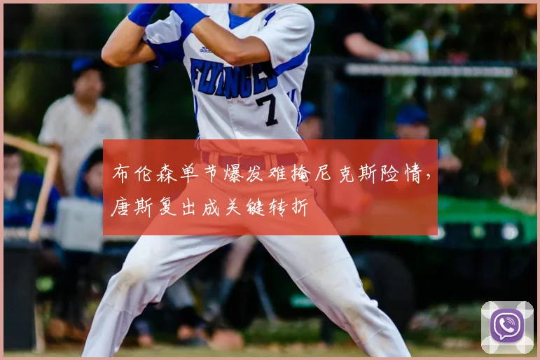 布伦森单节爆发难掩尼克斯险情，唐斯复出成关键转折