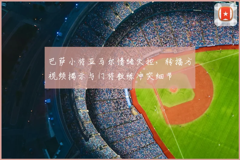 巴萨小将亚马尔情绪失控，转播方视频揭示与门将教练冲突细节