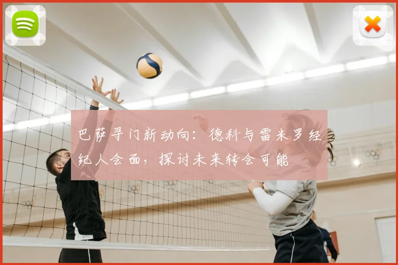 巴萨寻门新动向:德科与雷米罗经纪人会面,探讨未来转会可能
