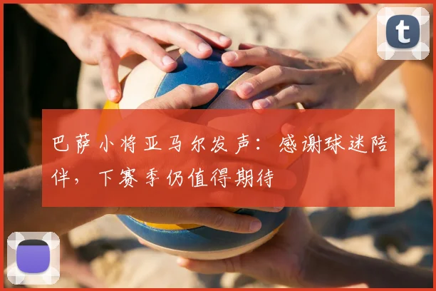 巴萨小将亚马尔发声：感谢球迷陪伴，下赛季仍值得期待